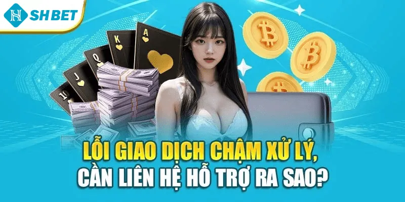Lỗi giao dịch chậm xử lý, cần liên hệ hỗ trợ ra sao?