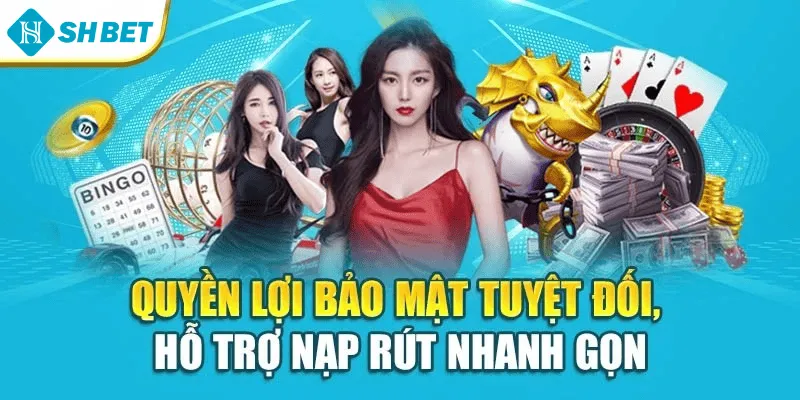 Quyền lợi bảo mật tuyệt đối, hỗ trợ nạp rút nhanh gọn